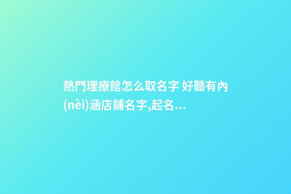 熱門理療館怎么取名字 好聽有內(nèi)涵店鋪名字,起名之家-第1張-店鋪起名-玄機派